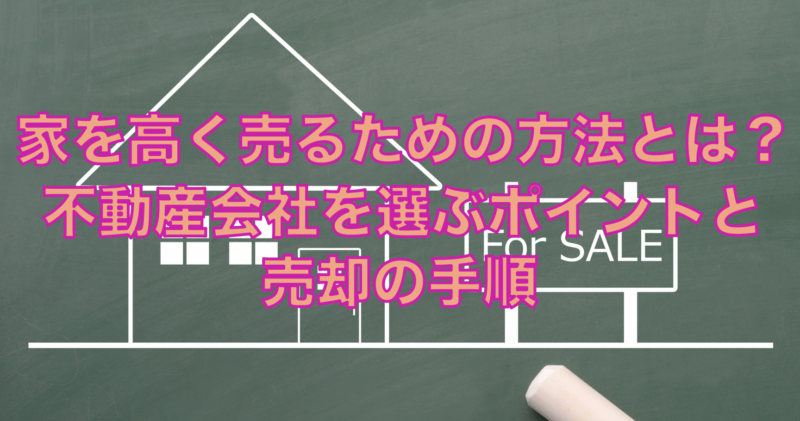 家を高く売るための方法とは？不動産会社を選ぶポイントと売却の手順