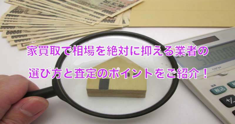 家買取で相場を絶対におさえる業者の選び方と査定のポイントをご紹介！