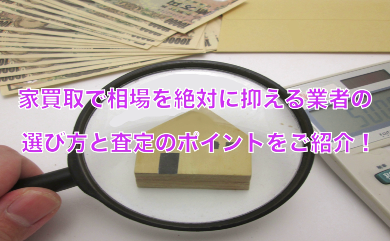 家買取で相場を絶対におさえる業者の選び方と査定のポイントをご紹介！