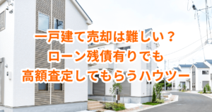 一戸建て売却は難しい？ローン残債有りでも高額査定してもらうハウツー