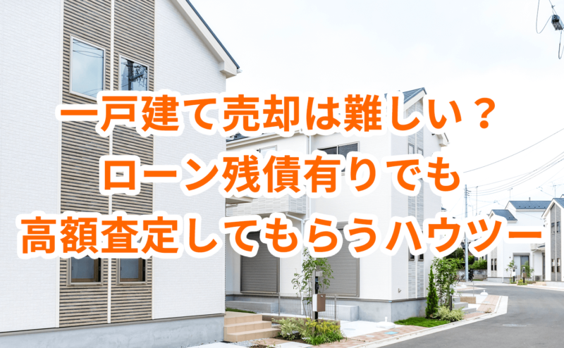 一戸建て売却は難しい？ローン残債有りでも高額査定してもらうハウツー