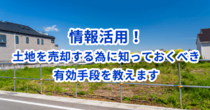 情報活用！土地を売却する為に知っておくべき有効手段を教えます