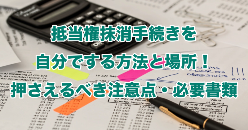 抵当権抹消手続きを自分でする方法と場所！押さえるべき注意点・必要書類