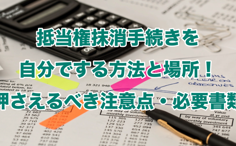 抵当権抹消手続きを自分でする方法と場所！押さえるべき注意点・必要書類