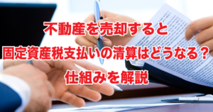 不動産を売却すると固定資産税支払いの清算はどうなる？仕組みを解説