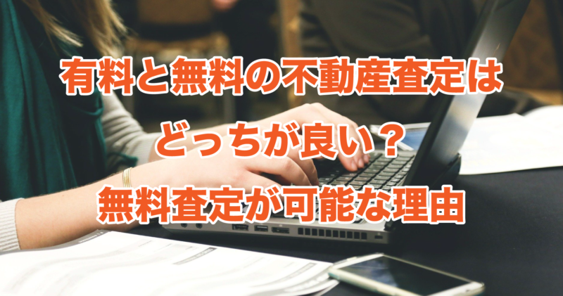 有料と無料の不動産査定はどっちが良い？無料査定が可能な理由