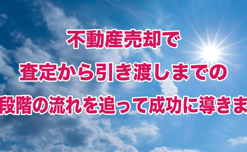 不動産売却で査定から引き渡しまでの7段階の流れを追って成功に導きます