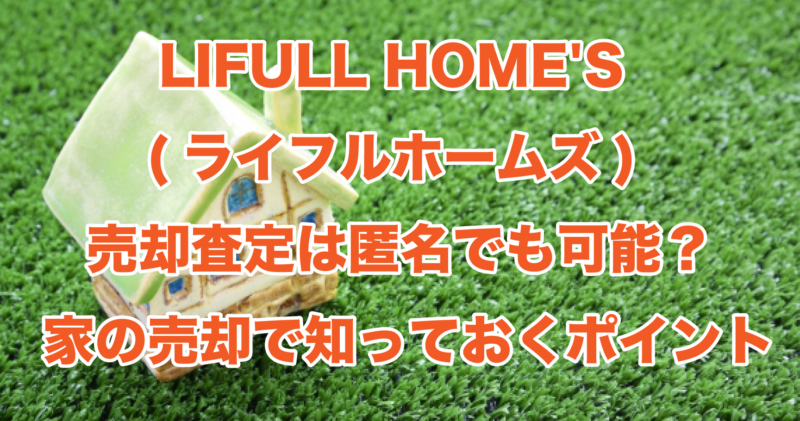 LIFULL HOME’S（ライフルホームズ）売却査定は匿名でも可能？家の売却で知っておくポイント