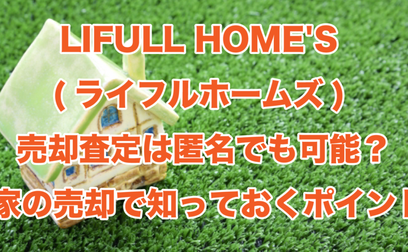 LIFULL HOME’S（ライフルホームズ）売却査定は匿名でも可能？家の売却で知っておくポイント