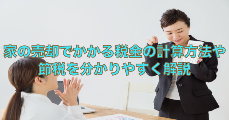 家の売却でかかる税金の計算方法や節税を分かりやすく解説