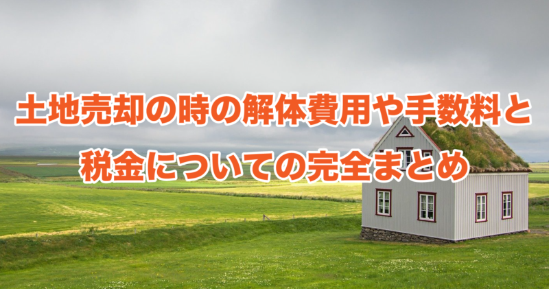 土地売却の時の解体費用や手数料と税金についての完全まとめ