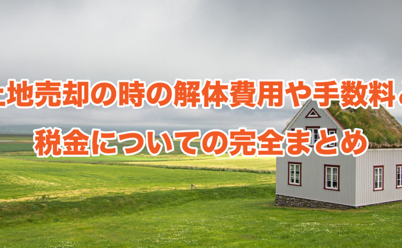 土地売却の時の解体費用や手数料と税金についての完全まとめ