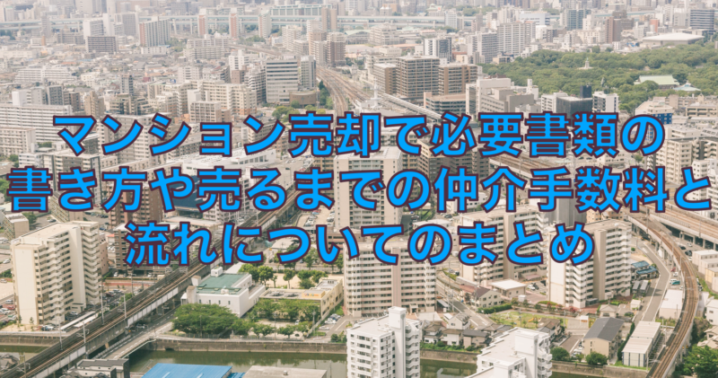 マンション売却で必要書類の書き方や売るまでの仲介手数料と流れについてのまとめ