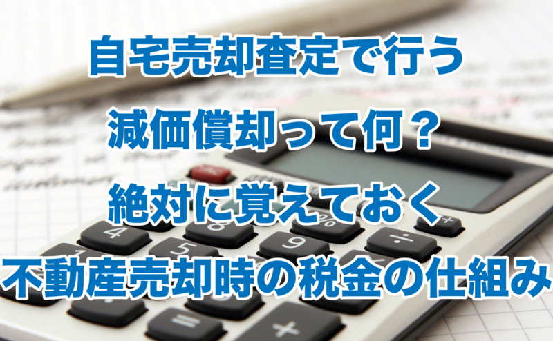 自宅売却査定で行う減価償却って何？絶対に覚えておく不動産売却時の税金の仕組み