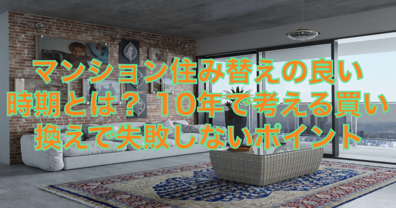 マンション住み替えの良い時期とは？10年で考える買い替えで失敗しないポイント