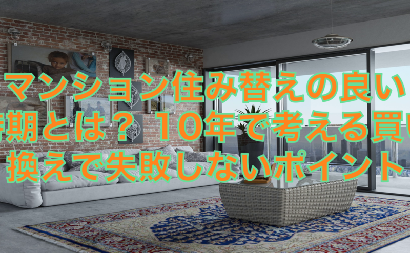 マンション住み替えの良い時期とは？10年で考える買い替えで失敗しないポイント