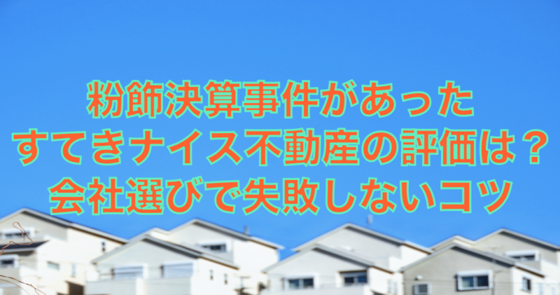 粉飾決算があったすてきナイス不動産の口コミ評価は？会社選びのコツを紹介