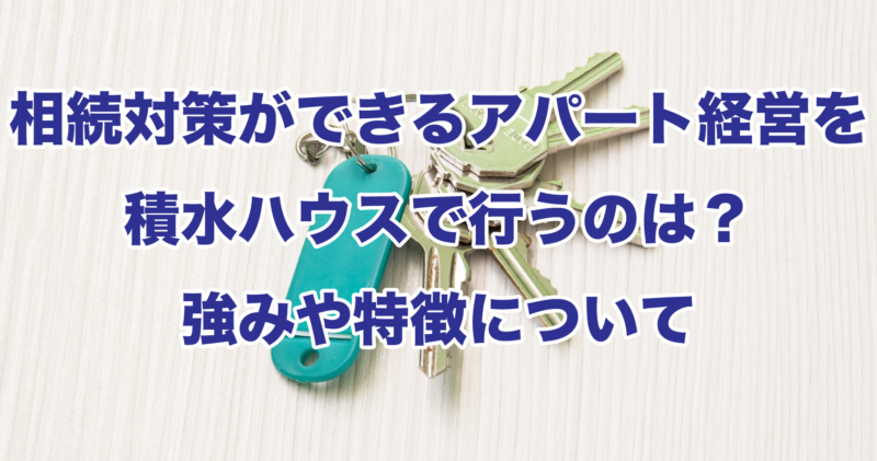 相続対策ができるアパート経営を積水ハウスで行うのは？強みや特徴について