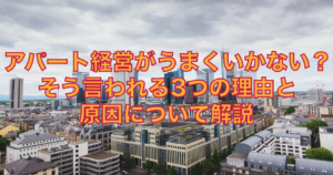 アパート経営がうまくいかない？そう言われる3つの理由と原因について解説