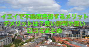 イエイで不動産一括査定するメリットデメリットは？強みや弱みの総合まとめ