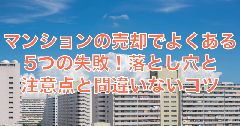 マンションの売却でよくある5つの失敗！落とし穴と注意点と間違いないコツ