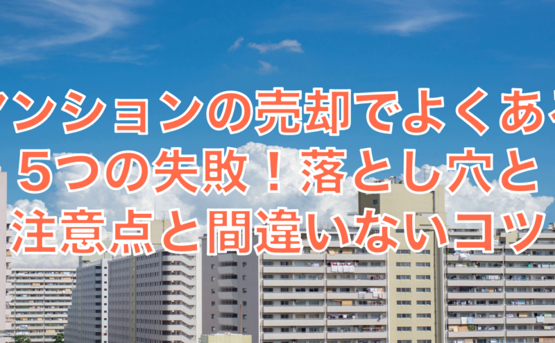 マンションの売却でよくある5つの失敗！落とし穴と注意点と間違いないコツ