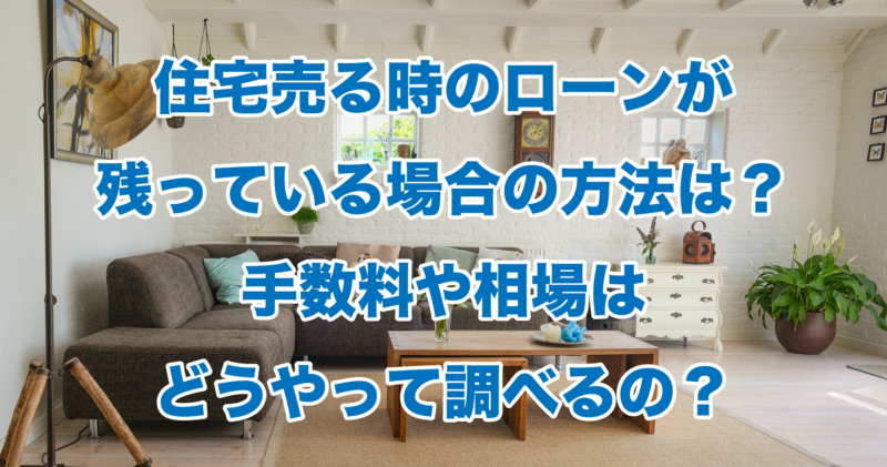 住宅売る時のローンが残っている場合の方法は？手数料や相場はどうやって調べるの？