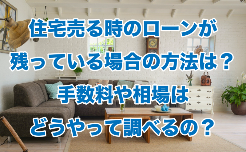 住宅売る時のローンが残っている場合の方法は？手数料や相場はどうやって調べるの？