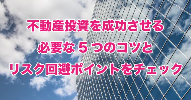 不動産投資を成功させる必要な5つのコツとリスク回避ポイントをチェック