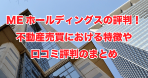 MEホールディングスの評判！不動産売買における特徴や口コミ評判のまとめ