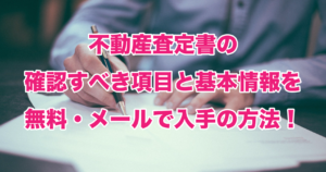 不動産査定書の確認すべき項目と基本情報を無料・メールで入手の方法！