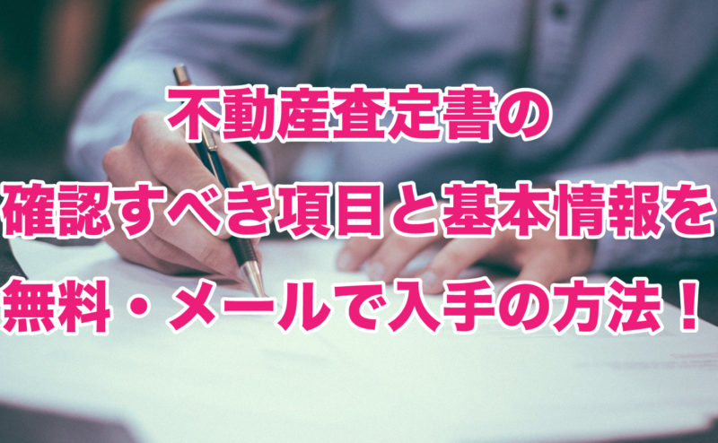 不動産査定書の確認すべき項目と基本情報を無料・メールで入手の方法！