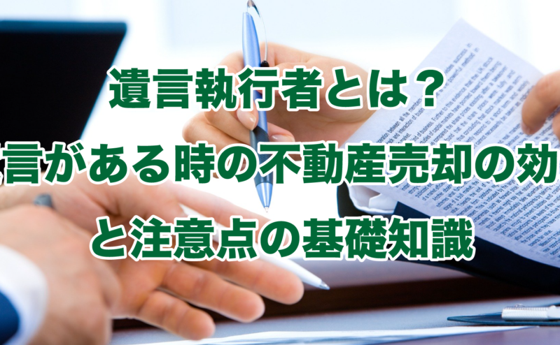 遺言執行者とは？遺言がある時の不動産売却の効力と注意点の基礎知識