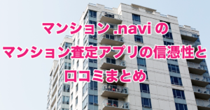 マンション.naviのマンション査定アプリの信憑性と口コミのまとめ