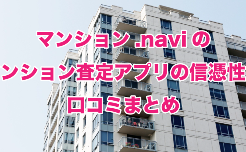 マンション.naviのマンション査定アプリの信憑性と口コミのまとめ