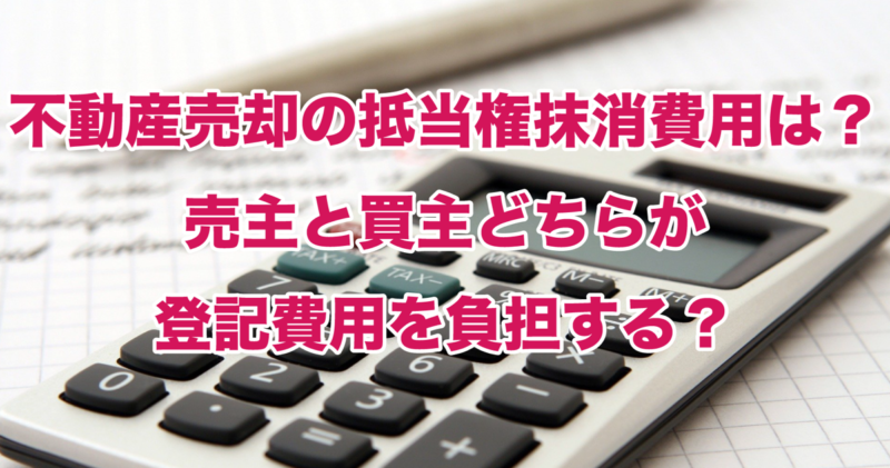 不動産売却の抵当権抹消費用は？売主と買主どちらが登記費用を負担する？