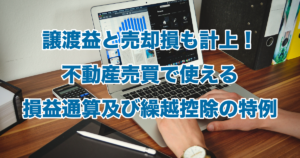 譲渡益と売却損も計上！不動産売買で使える損益通算及び繰越控除の特例