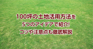 100坪の土地活用方法を5つのアイデアで紹介！コツや注意点も徹底解説