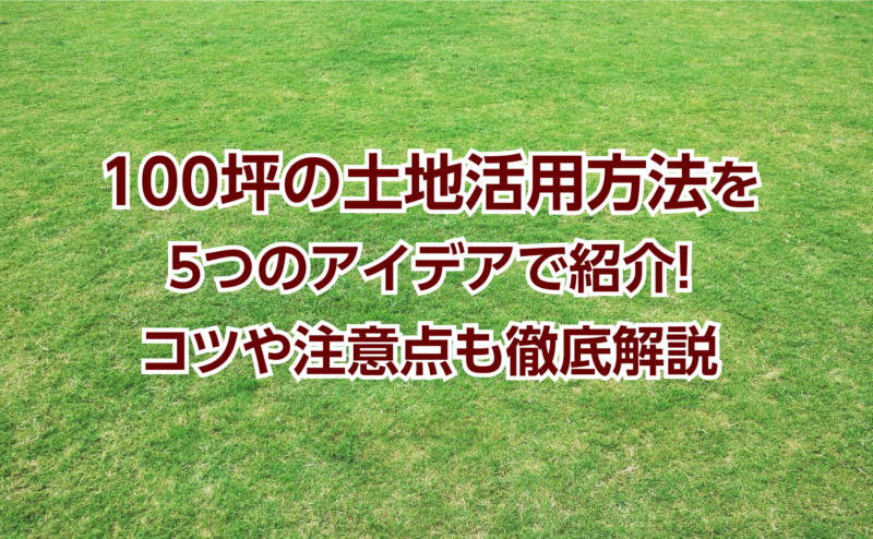 100坪の土地活用方法を5つのアイデアで紹介！コツや注意点も徹底解説