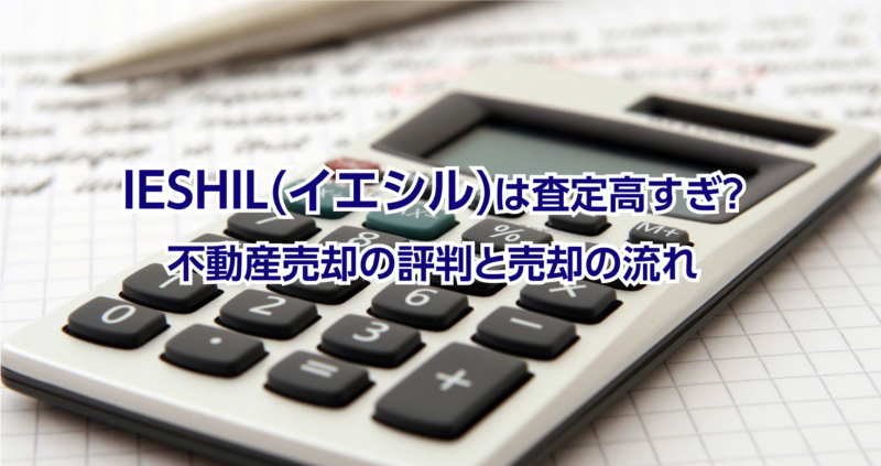 IESHIL(イエシル)は査定高すぎ？不動産売却の評判と売却の流れ