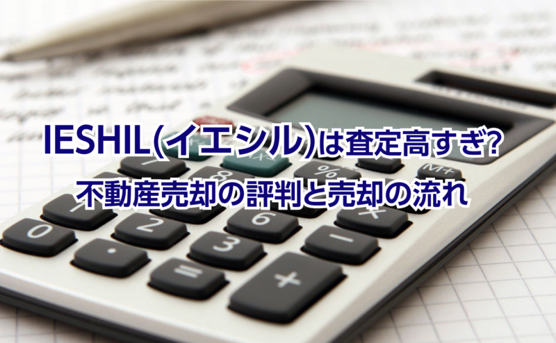 IESHIL(イエシル)は査定高すぎ？不動産売却の評判と売却の流れ