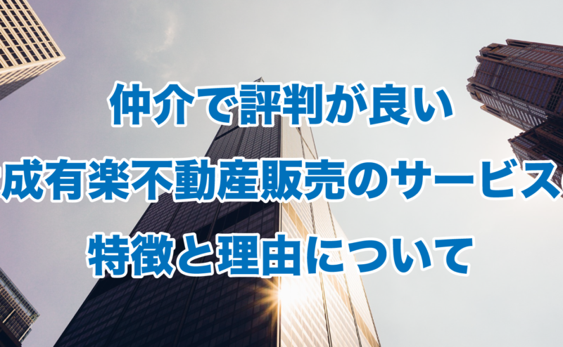 仲介で評判が良い大成有楽不動産販売のサービスの特徴と理由について