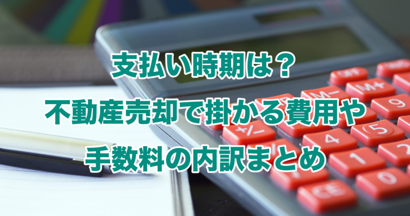 支払い時期は？不動産売却で掛かる費用や手数料の内訳まとめ