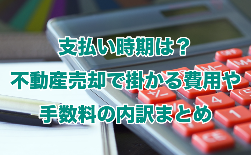 支払い時期は？不動産売却で掛かる費用や手数料の内訳まとめ