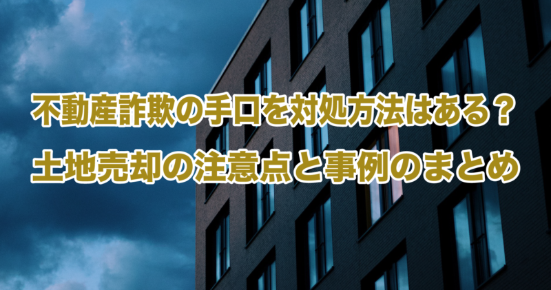 不動産詐欺の手口と対処方法はある？土地売却の注意点と事例のまとめ