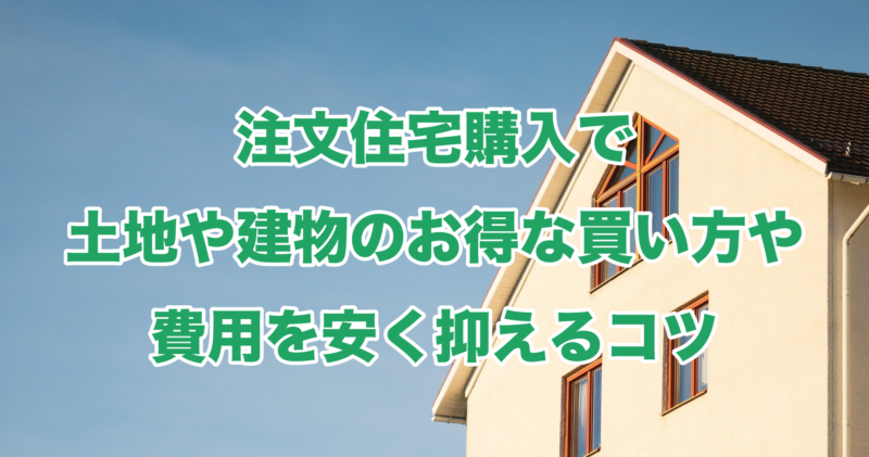 注文住宅購入で土地や建物のお得な買い方や費用を安く抑えるコツ