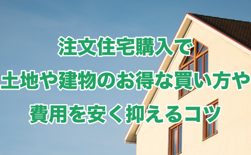 注文住宅購入で土地や建物のお得な買い方や費用を安く抑えるコツ