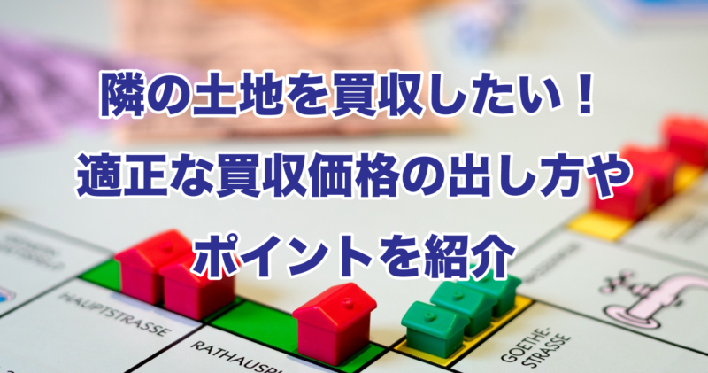 隣の土地を買収したい！適正な買収価格の出し方やポイントを紹介