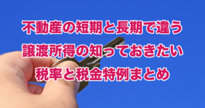 不動産の短期と長期で違う譲渡所得の知っておきたい税率と税金特例まとめ