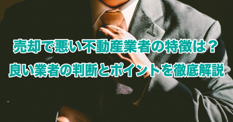 売却で悪い不動産業者の特徴は？良い業者の判断とポイントを徹底解説